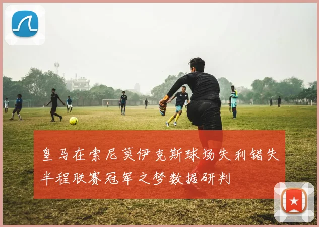 皇马在索尼莫伊克斯球场失利错失半程联赛冠军之梦数据研判