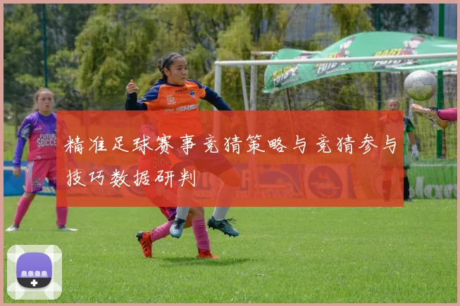 精准足球赛事竞猜策略与竞猜参与技巧数据研判