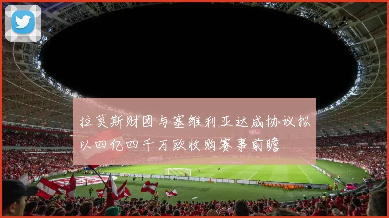 拉莫斯财团与塞维利亚达成协议拟以四亿四千万欧收购赛事前瞻
