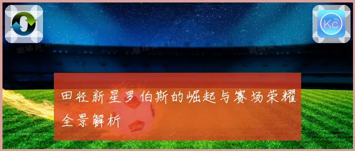 田径新星罗伯斯的崛起与赛场荣耀全景解析