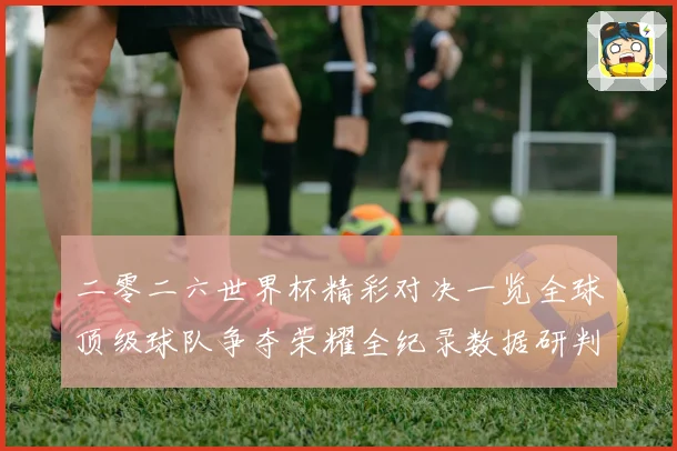 二零二六世界杯精彩对决一览全球顶级球队争夺荣耀全纪录数据研判