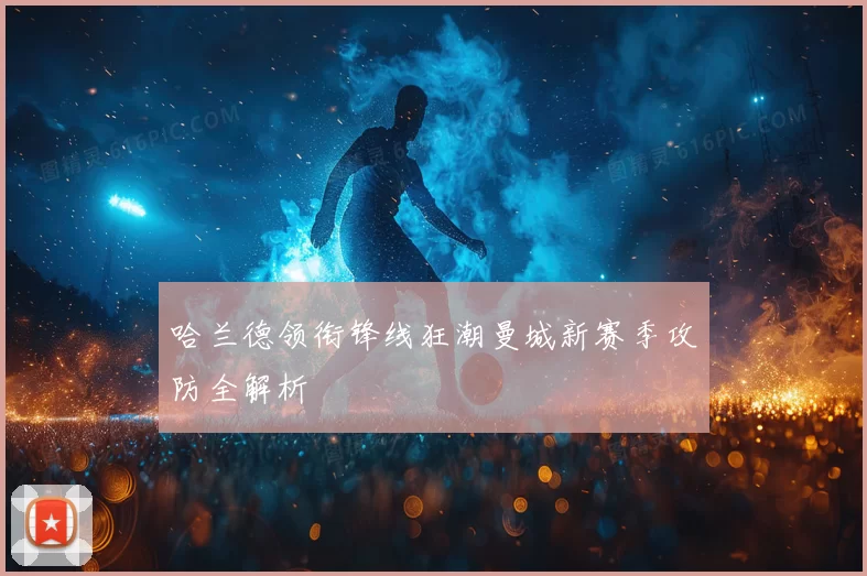 哈兰德领衔锋线狂潮曼城新赛季攻防全解析