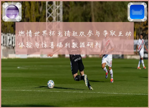 燃情世界杯竞猜狂欢参与争取互动体验与惊喜福利数据研判