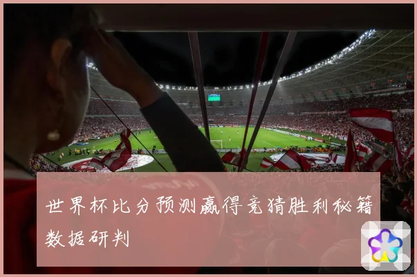 世界杯比分预测赢得竞猜胜利秘籍数据研判