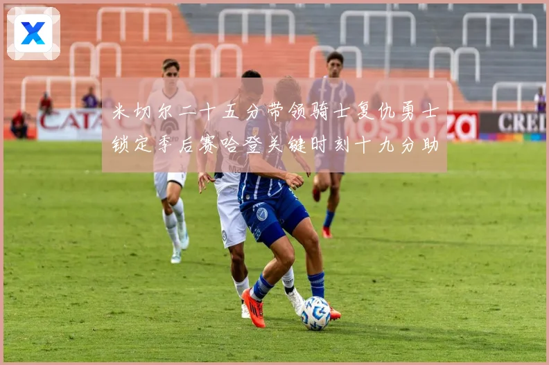 米切尔二十五分带领骑士复仇勇士锁定季后赛哈登关键时刻十九分助赛场复盘