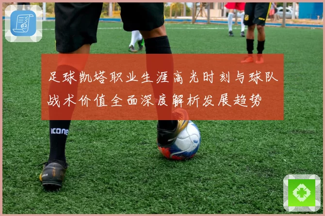 足球凯塔职业生涯高光时刻与球队战术价值全面深度解析发展趋势