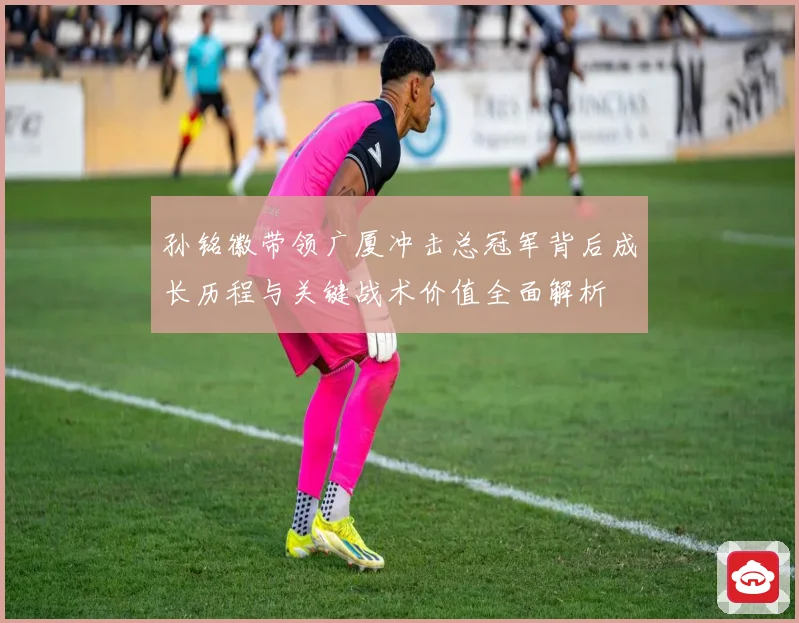 孙铭徽带领广厦冲击总冠军背后成长历程与关键战术价值全面解析