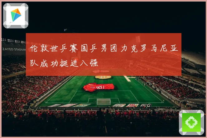 伦敦世乒赛国乒男团力克罗马尼亚队成功挺进八强