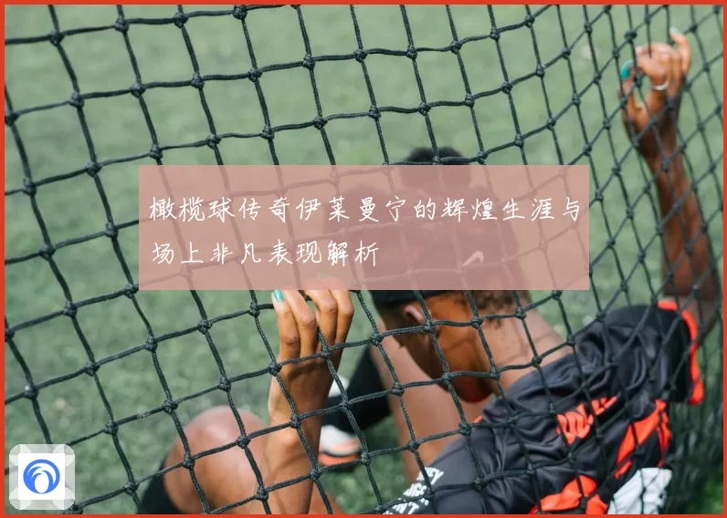 橄榄球传奇伊莱曼宁的辉煌生涯与场上非凡表现解析
