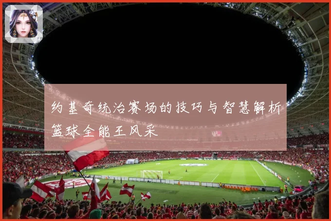 约基奇统治赛场的技巧与智慧解析篮球全能王风采