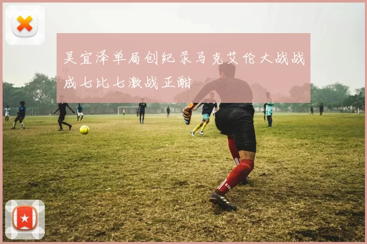 吴宜泽单局创纪录马克艾伦大战战成七比七激战正酣