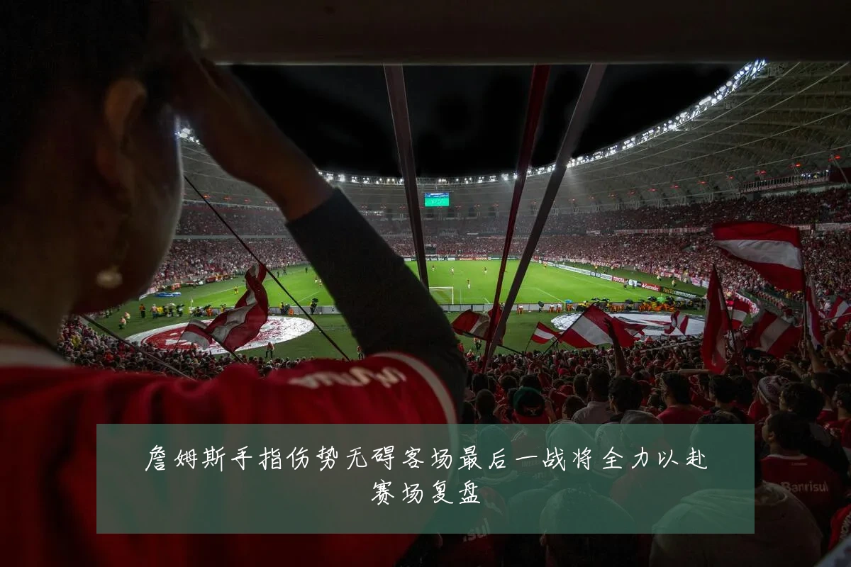 詹姆斯手指伤势无碍客场最后一战将全力以赴赛场复盘