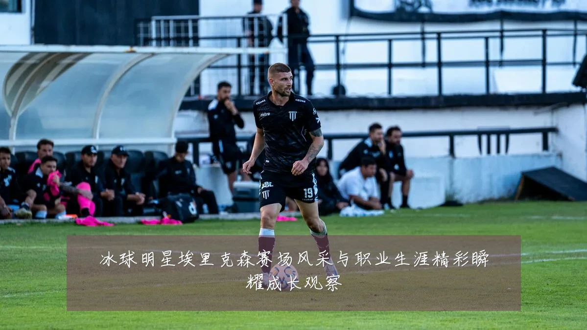 冰球明星埃里克森赛场风采与职业生涯精彩瞬耀成长观察
