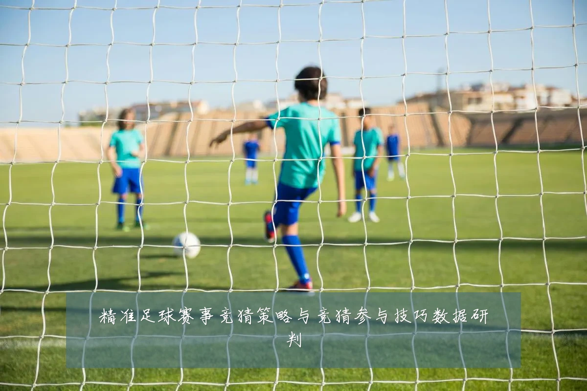 精准足球赛事竞猜策略与竞猜参与技巧数据研判