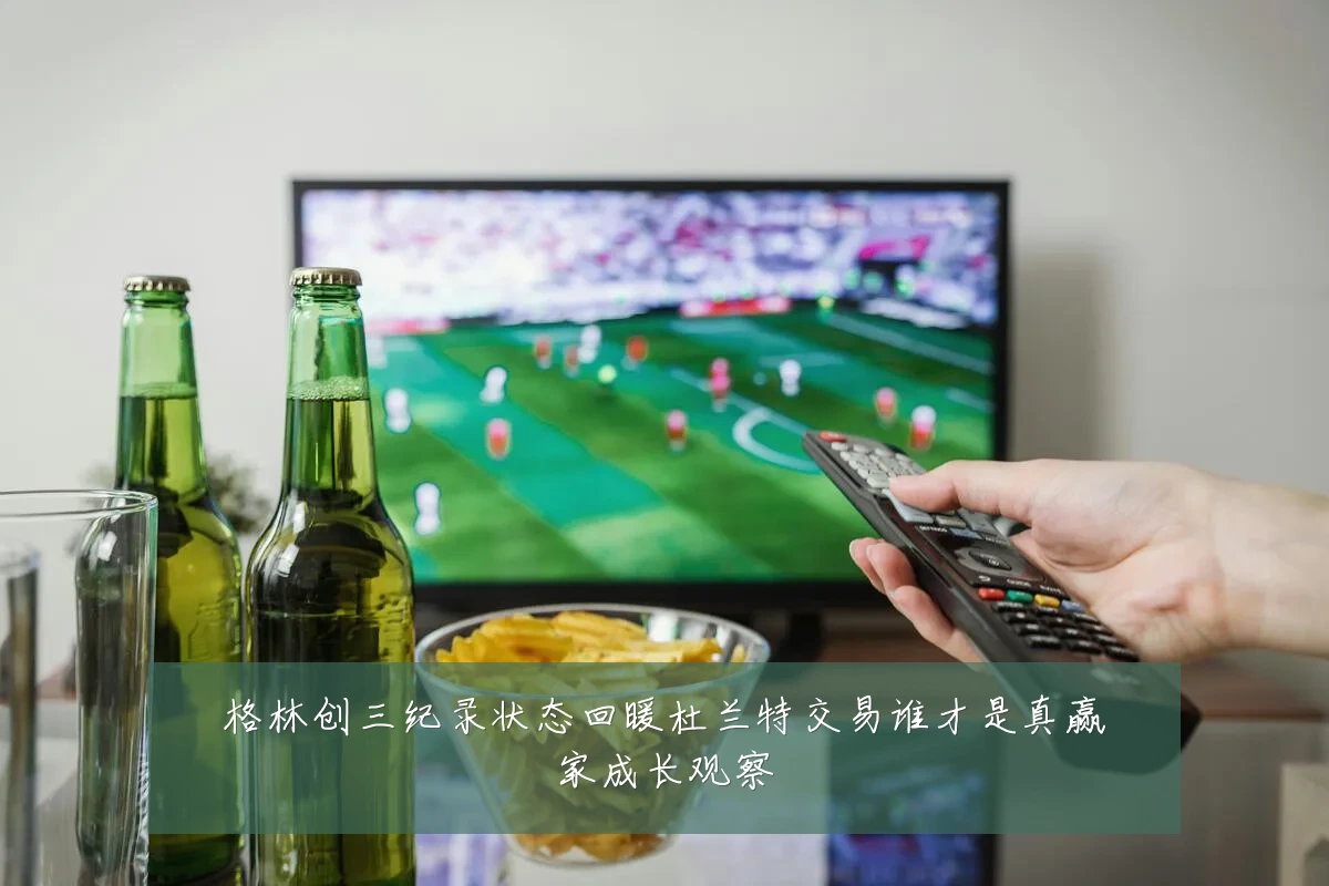 格林创三纪录状态回暖杜兰特交易谁才是真赢家成长观察