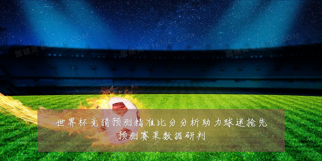 世界杯竞猜预测精准比分分析助力球迷抢先预测赛果数据研判